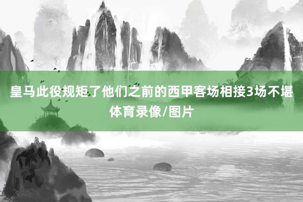 皇马此役规矩了他们之前的西甲客场相接3场不堪体育录像/图片