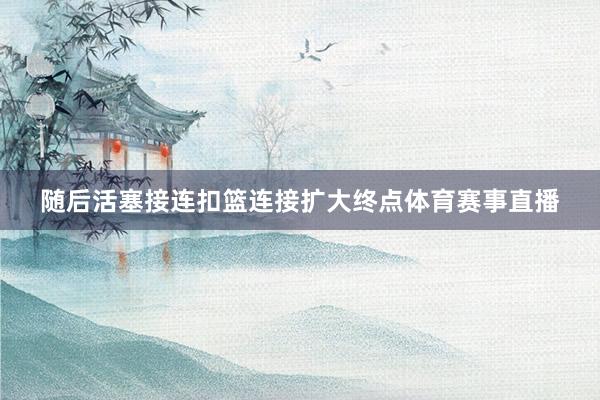 随后活塞接连扣篮连接扩大终点体育赛事直播