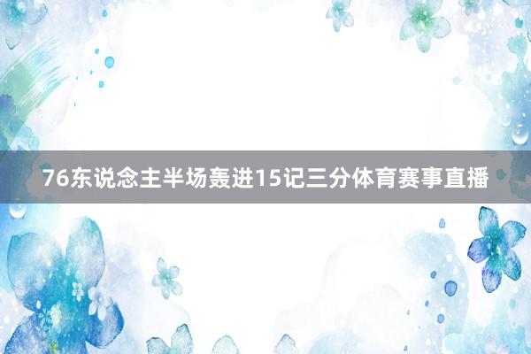 76东说念主半场轰进15记三分体育赛事直播