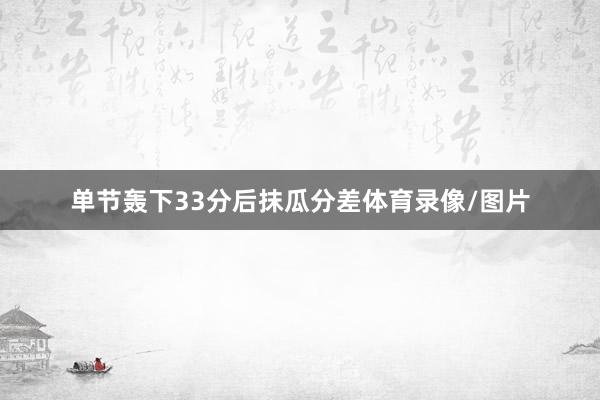 单节轰下33分后抹瓜分差体育录像/图片
