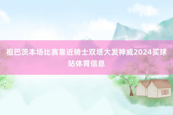 祖巴茨本场比赛靠近骑士双塔大发神威2024买球站体育信息