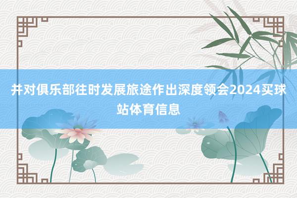 并对俱乐部往时发展旅途作出深度领会2024买球站体育信息
