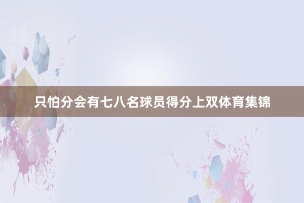 只怕分会有七八名球员得分上双体育集锦