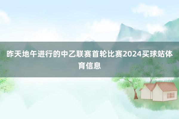 昨天地午进行的中乙联赛首轮比赛2024买球站体育信息