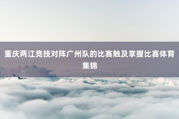 重庆两江竞技对阵广州队的比赛触及掌握比赛体育集锦