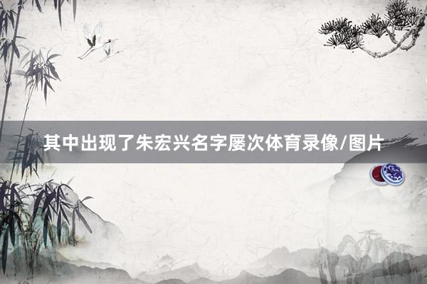 其中出现了朱宏兴名字屡次体育录像/图片
