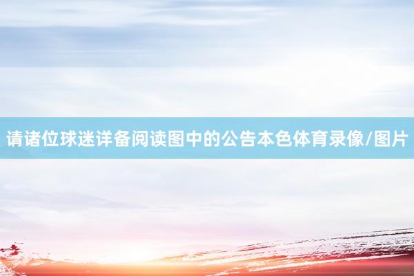 请诸位球迷详备阅读图中的公告本色体育录像/图片