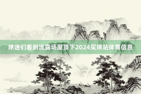 球迷们看到流露场屋顶下2024买球站体育信息