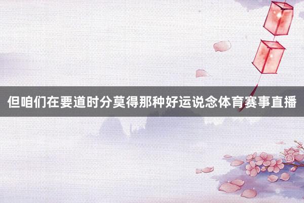 但咱们在要道时分莫得那种好运说念体育赛事直播