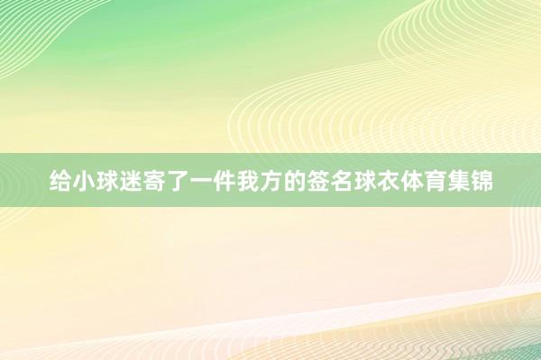 给小球迷寄了一件我方的签名球衣体育集锦