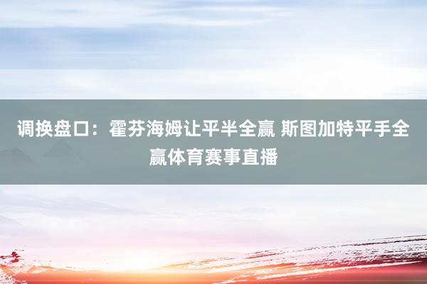 调换盘口：霍芬海姆让平半全赢 斯图加特平手全赢体育赛事直播