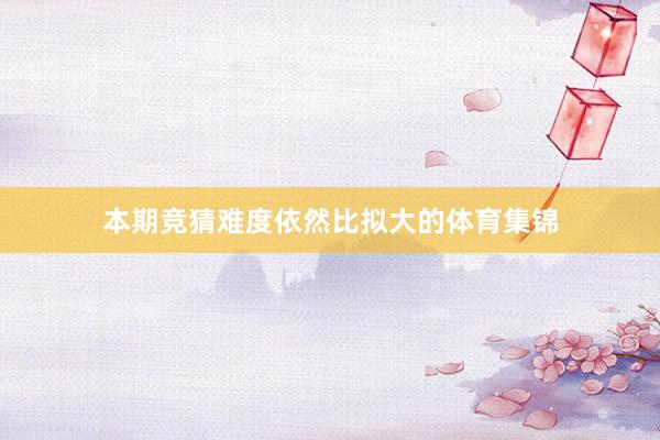 本期竞猜难度依然比拟大的体育集锦