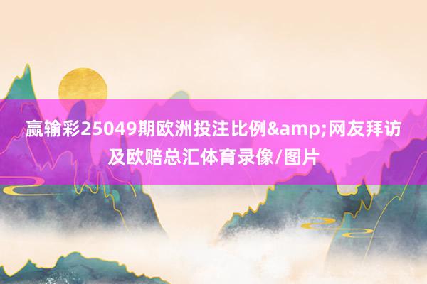 赢输彩25049期欧洲投注比例&网友拜访及欧赔总汇体育录像/图片