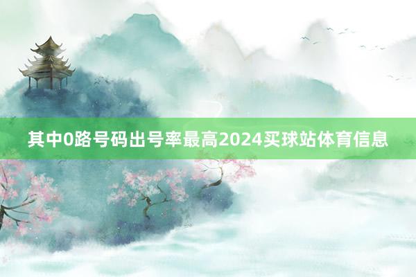 其中0路号码出号率最高2024买球站体育信息
