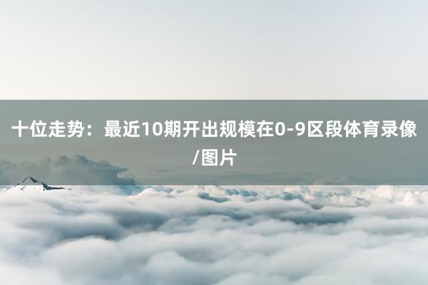 十位走势：最近10期开出规模在0-9区段体育录像/图片