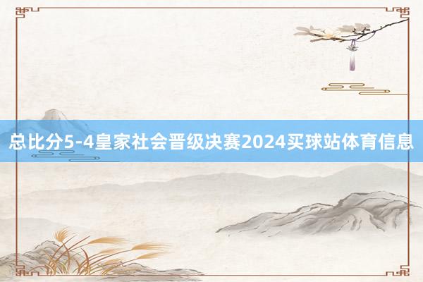总比分5-4皇家社会晋级决赛2024买球站体育信息