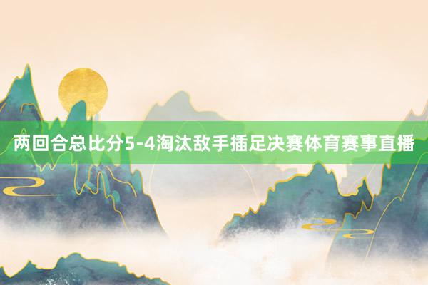 两回合总比分5-4淘汰敌手插足决赛体育赛事直播