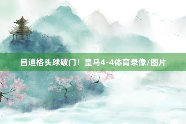 吕迪格头球破门！皇马4-4体育录像/图片