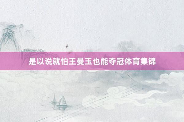 是以说就怕王曼玉也能夺冠体育集锦