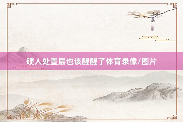 硬人处置层也该醒醒了体育录像/图片