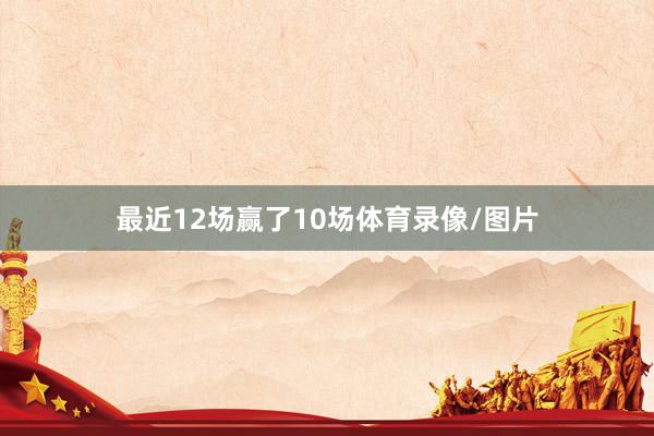 最近12场赢了10场体育录像/图片