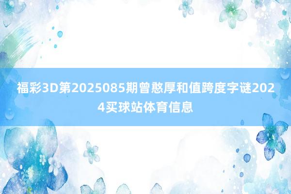 福彩3D第2025085期曾憨厚和值跨度字谜2024买球站体育信息