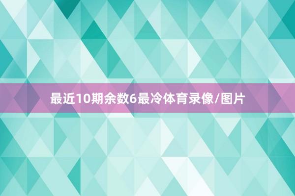 最近10期余数6最冷体育录像/图片