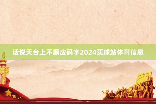 话说天台上不顺应码字2024买球站体育信息