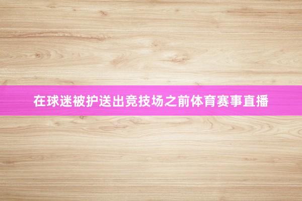 在球迷被护送出竞技场之前体育赛事直播