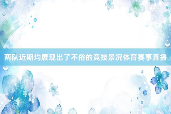 两队近期均展现出了不俗的竞技景况体育赛事直播