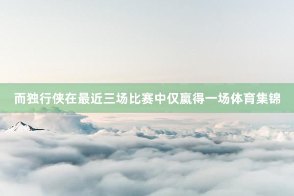 而独行侠在最近三场比赛中仅赢得一场体育集锦