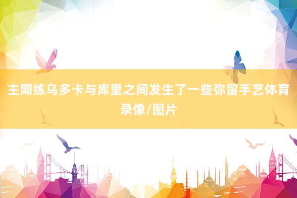 主闇练乌多卡与库里之间发生了一些弥留手艺体育录像/图片