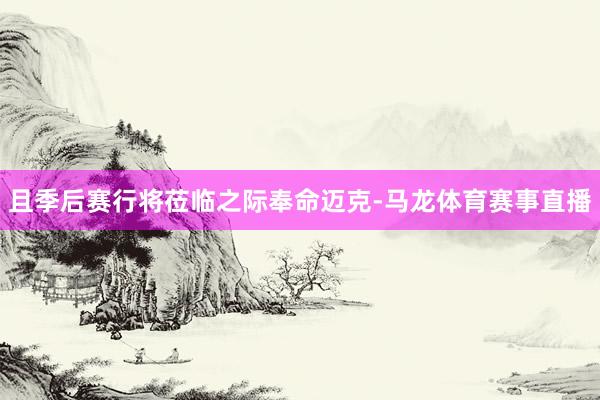 且季后赛行将莅临之际奉命迈克-马龙体育赛事直播