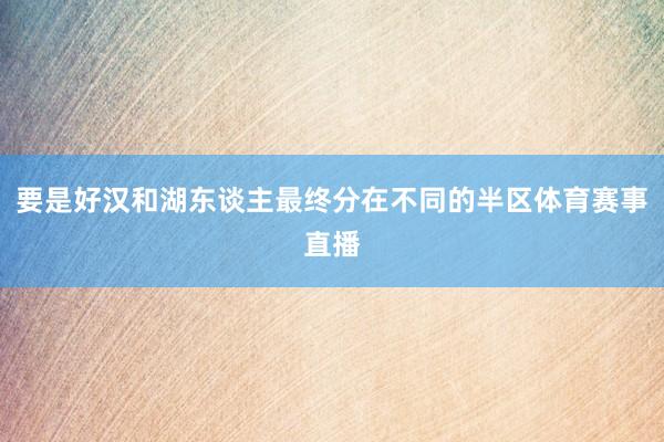要是好汉和湖东谈主最终分在不同的半区体育赛事直播