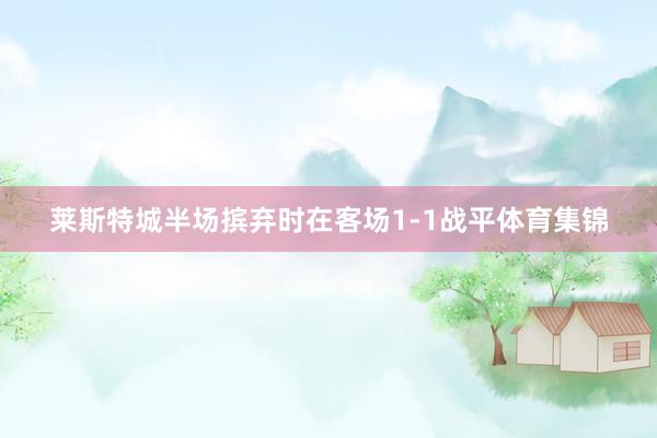 莱斯特城半场摈弃时在客场1-1战平体育集锦