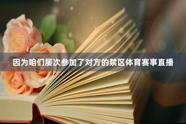 因为咱们屡次参加了对方的禁区体育赛事直播