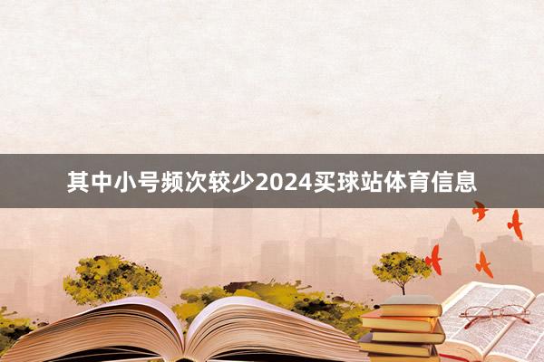 其中小号频次较少2024买球站体育信息