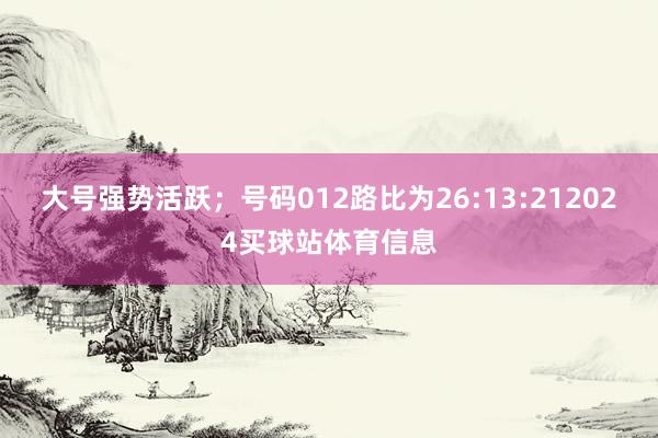 大号强势活跃；号码012路比为26:13:212024买球站体育信息