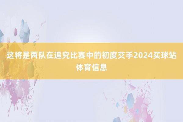 这将是两队在追究比赛中的初度交手2024买球站体育信息