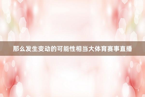 那么发生变动的可能性相当大体育赛事直播