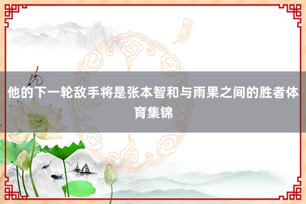 他的下一轮敌手将是张本智和与雨果之间的胜者体育集锦