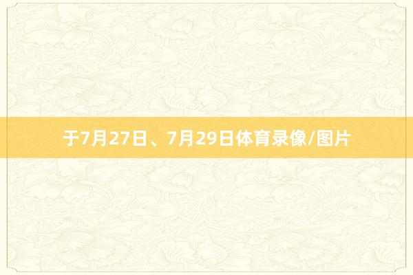 于7月27日、7月29日体育录像/图片