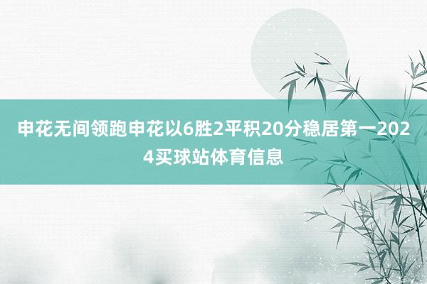 申花无间领跑申花以6胜2平积20分稳居第一2024买球站体育信息