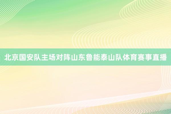 北京国安队主场对阵山东鲁能泰山队体育赛事直播