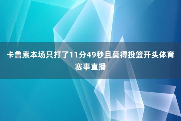 卡鲁索本场只打了11分49秒且莫得投篮开头体育赛事直播