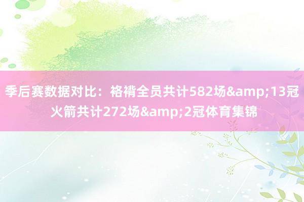 季后赛数据对比：袼褙全员共计582场&13冠 火箭共计272场&2冠体育集锦