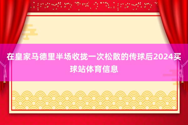 在皇家马德里半场收拢一次松散的传球后2024买球站体育信息