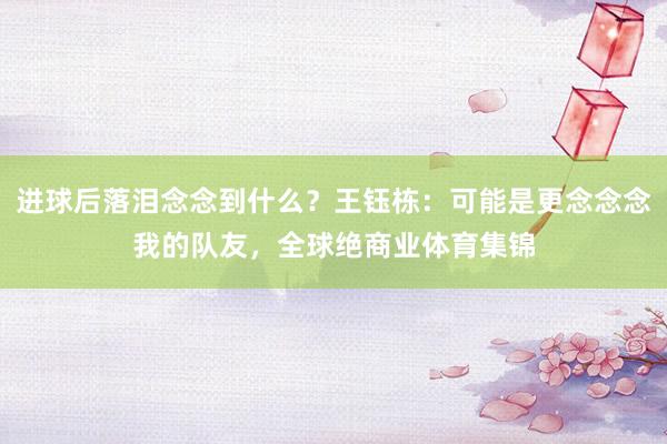 进球后落泪念念到什么？王钰栋：可能是更念念念我的队友，全球绝商业体育集锦