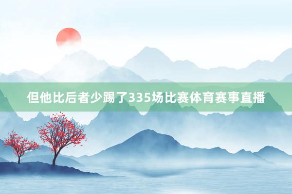但他比后者少踢了335场比赛体育赛事直播