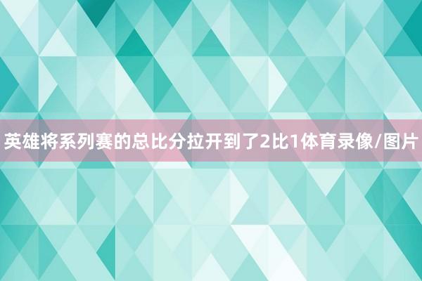 英雄将系列赛的总比分拉开到了2比1体育录像/图片